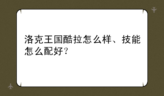 洛克王国酷拉怎么样、技能怎么配好？