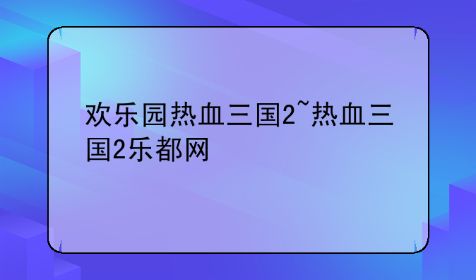 欢乐园热血三国2~热血三国2乐都网
