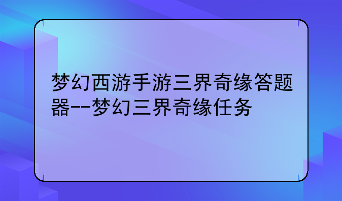 梦幻西游手游三界奇缘答题器--梦幻三界奇缘任务