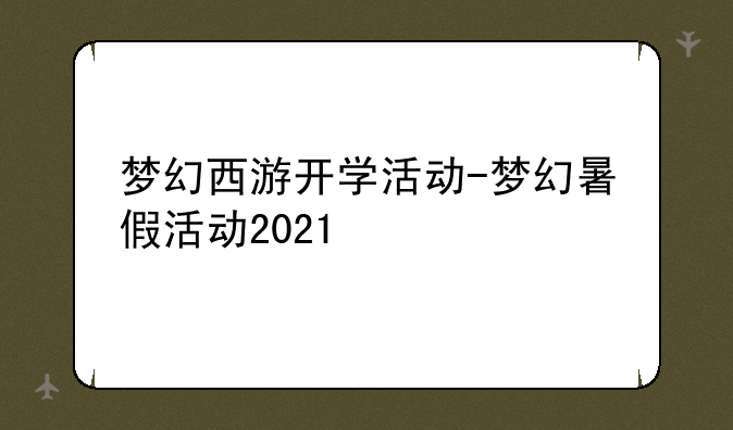 梦幻西游开学活动-梦幻暑假活动2021
