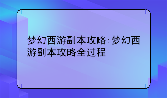 梦幻西游副本攻略:梦幻西游副本攻略全过程