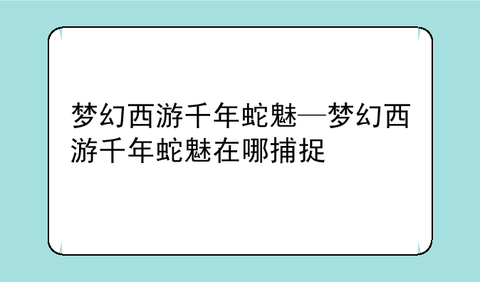 梦幻西游千年蛇魅—梦幻西游千年蛇魅在哪捕捉