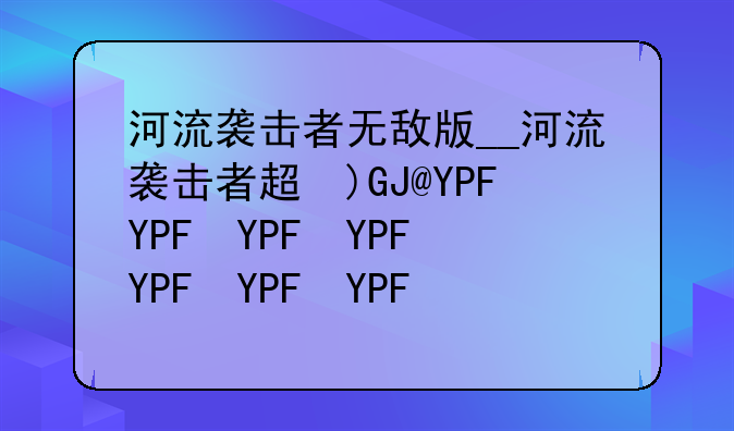 河流袭击者无敌版__河流袭击者超级无敌版