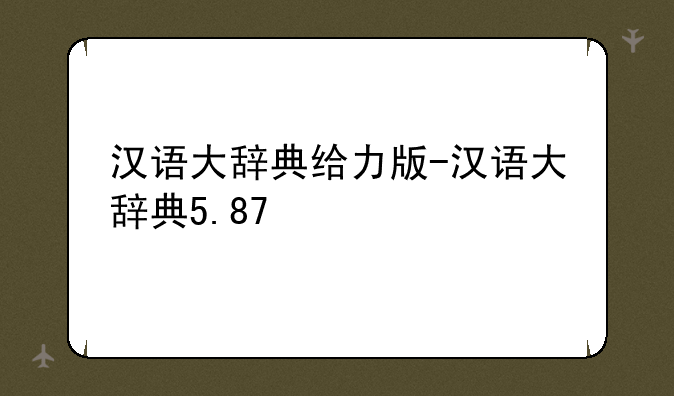 汉语大辞典给力版-汉语大辞典5.87