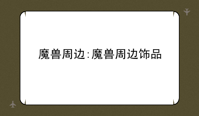魔兽周边:魔兽周边饰品