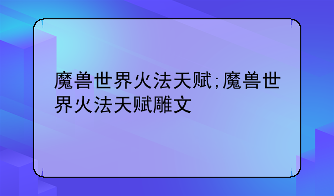 魔兽世界火法天赋;魔兽世界火法天赋雕文