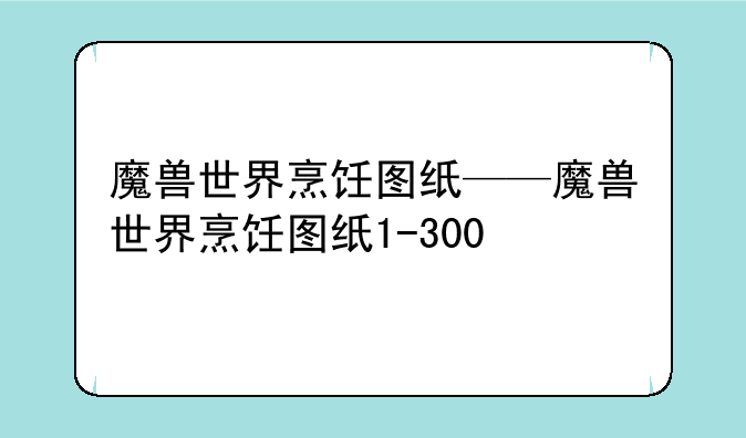 魔兽世界烹饪图纸——魔兽世界烹饪图纸1-300