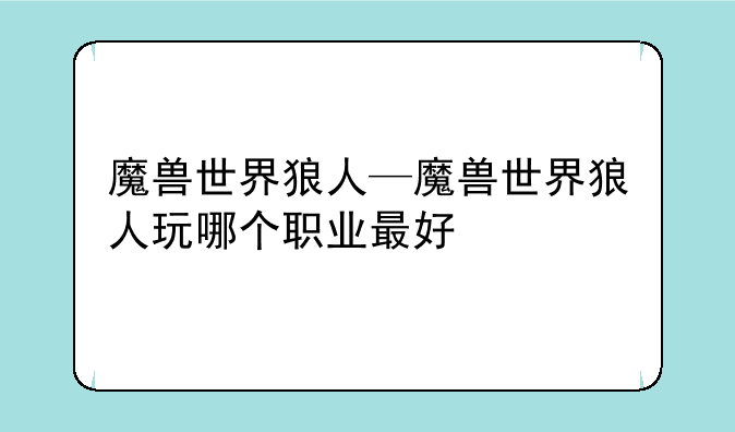 魔兽世界狼人—魔兽世界狼人玩哪个职业最好