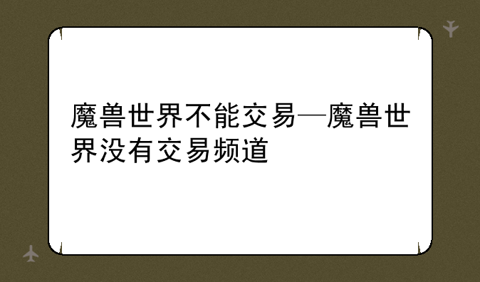 魔兽世界不能交易—魔兽世界没有交易频道