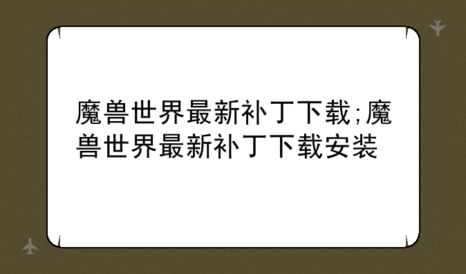 魔兽世界最新补丁下载;魔兽世界最新补丁下载安装