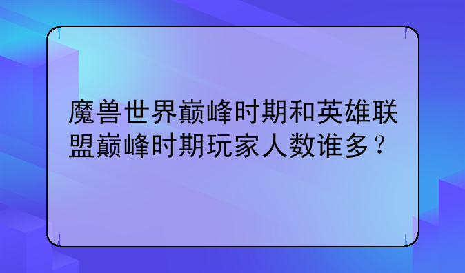 魔兽世界巅峰时期和英雄联盟巅峰时期玩家人数谁多？