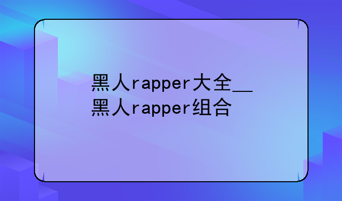 黑人rapper大全__黑人rapper组合