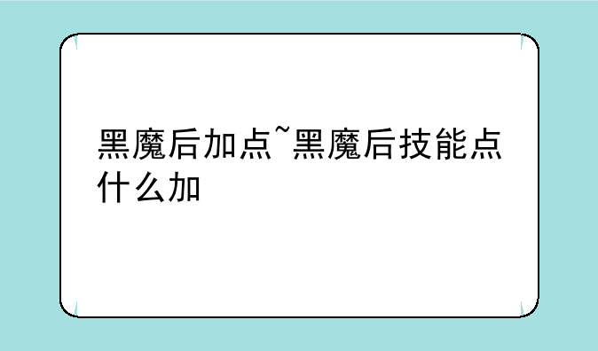 黑魔后加点~黑魔后技能点什么加
