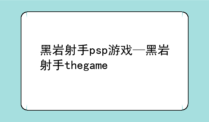 黑岩射手psp游戏—黑岩射手thegame