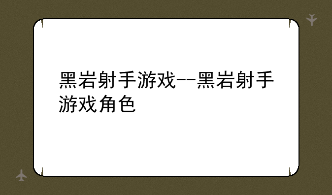 黑岩射手游戏--黑岩射手游戏角色