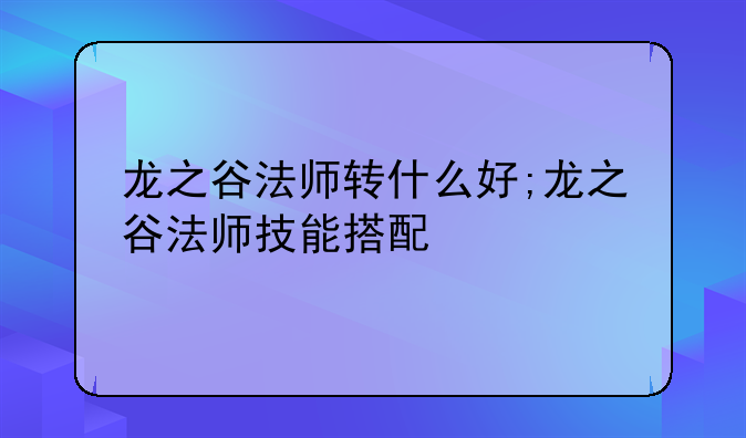 龙之谷法师转什么好;龙之谷法师技能搭配