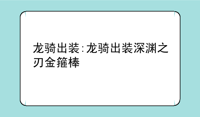 龙骑出装:龙骑出装深渊之刃金箍棒