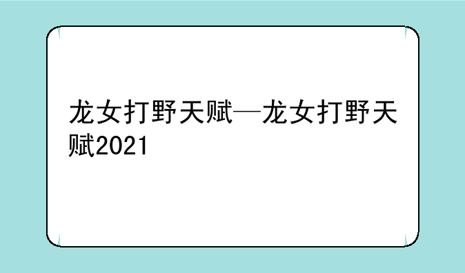 龙女打野天赋—龙女打野天赋2021