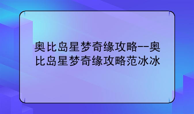 奥比岛星梦奇缘攻略--奥比岛星梦奇缘攻略范冰冰
