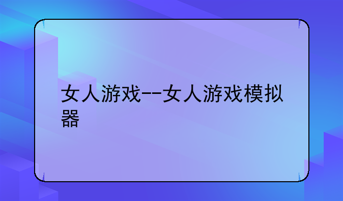 女人游戏--女人游戏模拟器