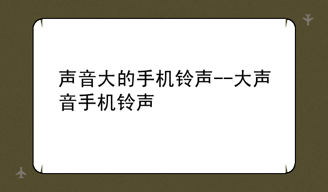 声音大的手机铃声--大声音手机铃声