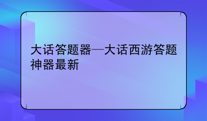 大话答题器—大话西游答题神器最新