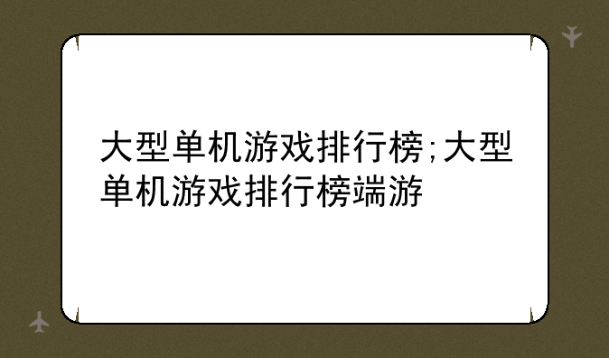 大型单机游戏排行榜;大型单机游戏排行榜端游