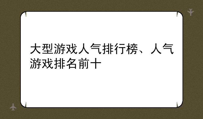 大型游戏人气排行榜、人气游戏排名前十