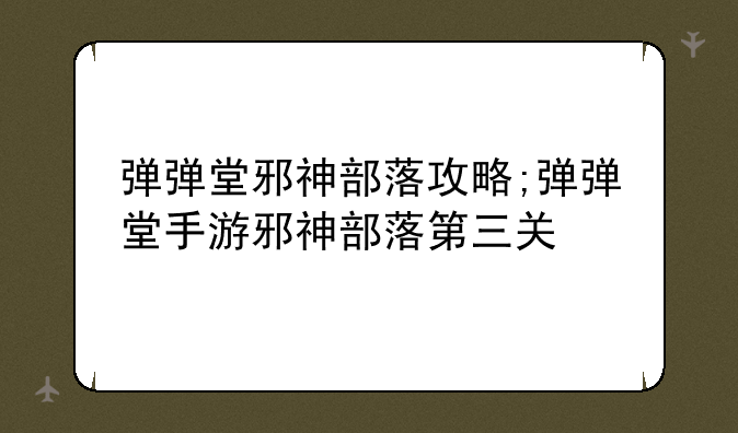弹弹堂邪神部落攻略;弹弹堂手游邪神部落第三关