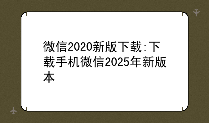 微信2020新版下载:下载手机微信2025年新版本