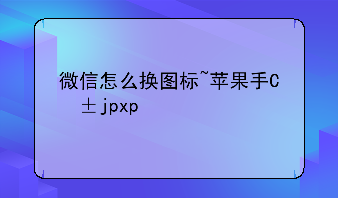 微信怎么换图标~苹果手机微信怎么换图标
