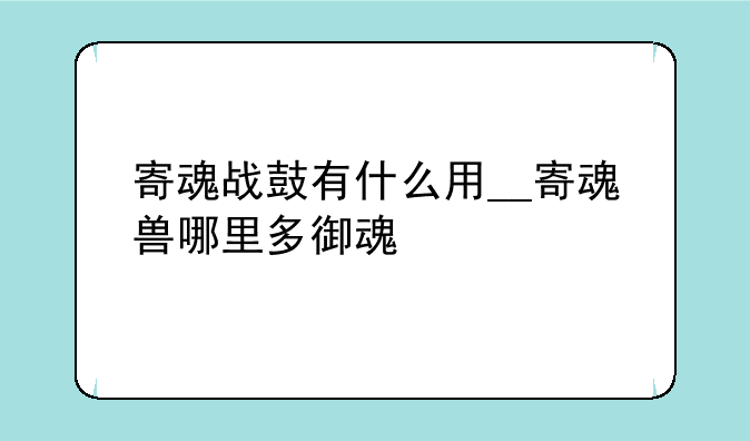 寄魂战鼓有什么用__寄魂兽哪里多御魂