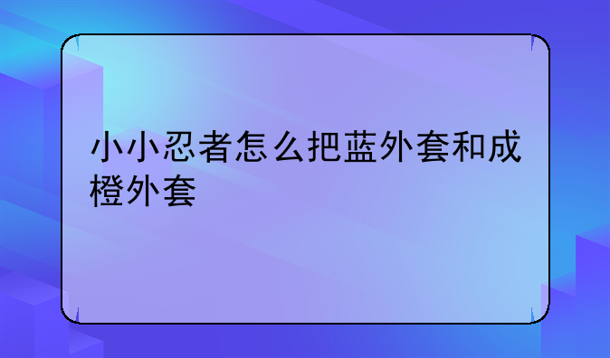 小小忍者怎么把蓝外套和成橙外套