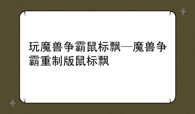 玩魔兽争霸鼠标飘—魔兽争霸重制版鼠标飘
