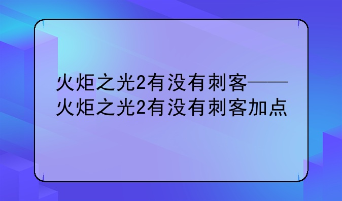火炬之光2有没有刺客——火炬之光2有没有刺客加点