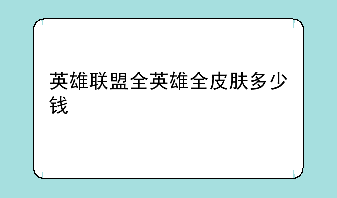 英雄联盟全英雄全皮肤多少钱