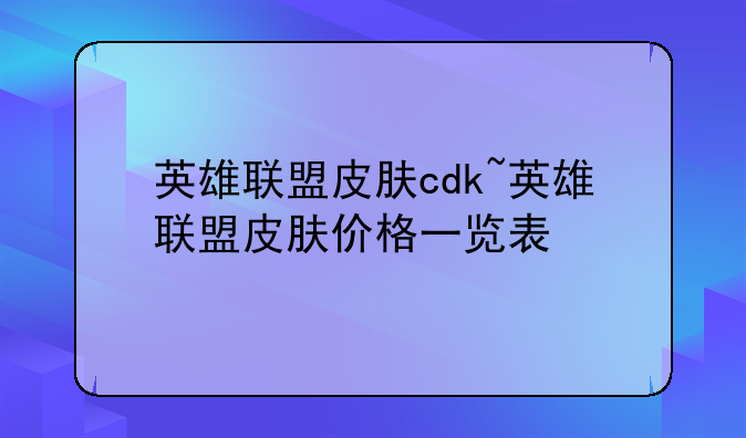 英雄联盟皮肤cdk~英雄联盟皮肤价格一览表