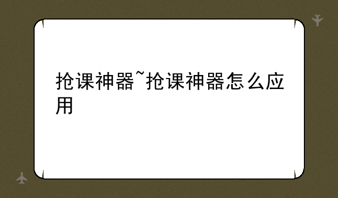 抢课神器~抢课神器怎么应用