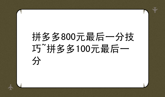 拼多多800元最后一分技巧~拼多多100元最后一分