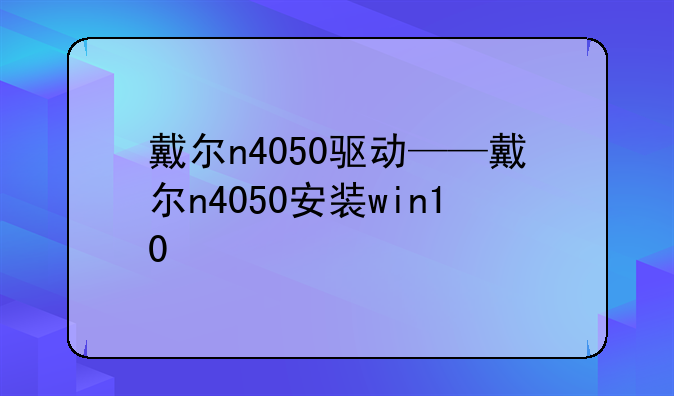 戴尔n4050驱动——戴尔n4050安装win10