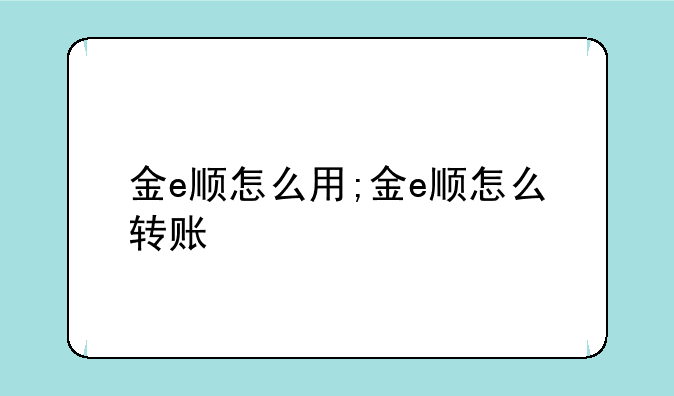 金e顺怎么用;金e顺怎么转账