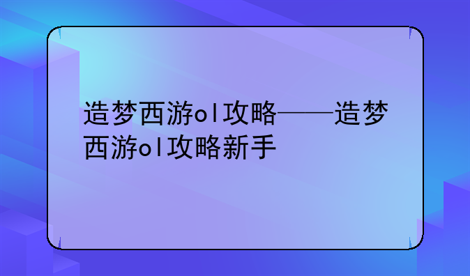 造梦西游ol攻略——造梦西游ol攻略新手
