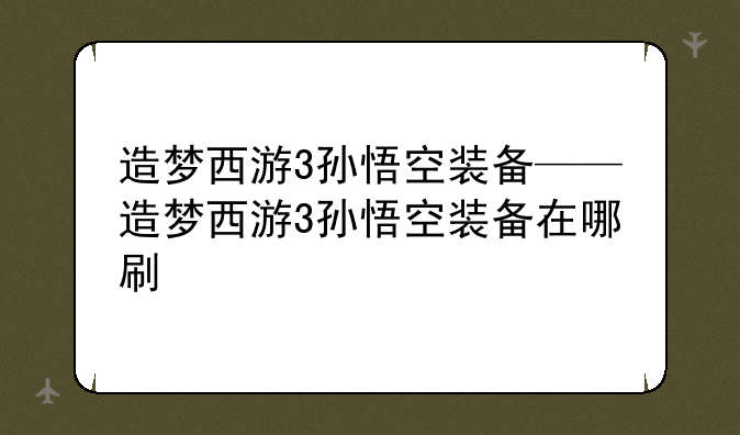 造梦西游3孙悟空装备——造梦西游3孙悟空装备在哪刷