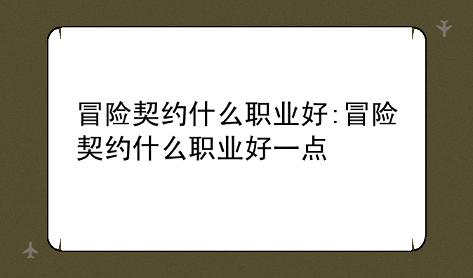 冒险契约什么职业好:冒险契约什么职业好一点