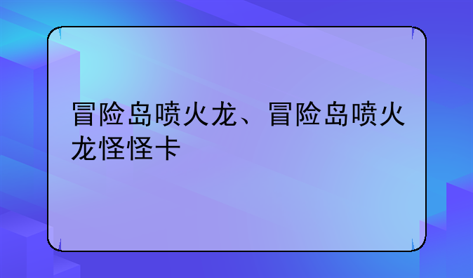 冒险岛喷火龙、冒险岛喷火龙怪怪卡