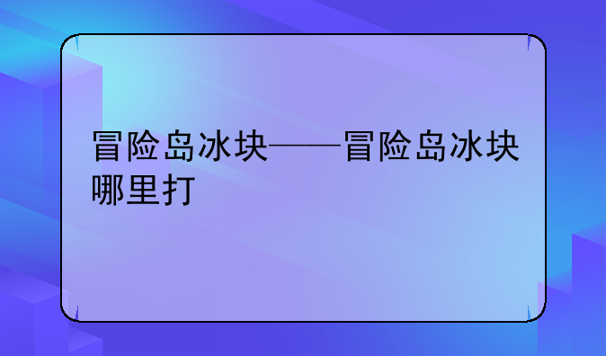 冒险岛冰块——冒险岛冰块哪里打