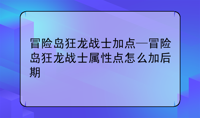 冒险岛狂龙战士加点—冒险岛狂龙战士属性点怎么加后期
