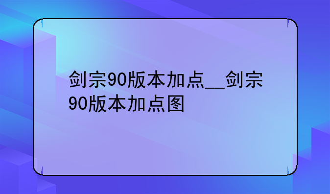 剑宗90版本加点__剑宗90版本加点图