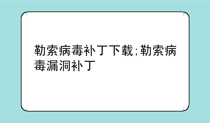 勒索病毒补丁下载;勒索病毒漏洞补丁