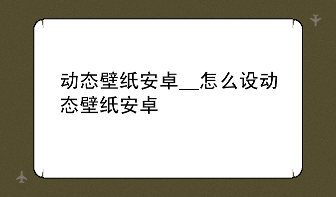 动态壁纸安卓__怎么设动态壁纸安卓